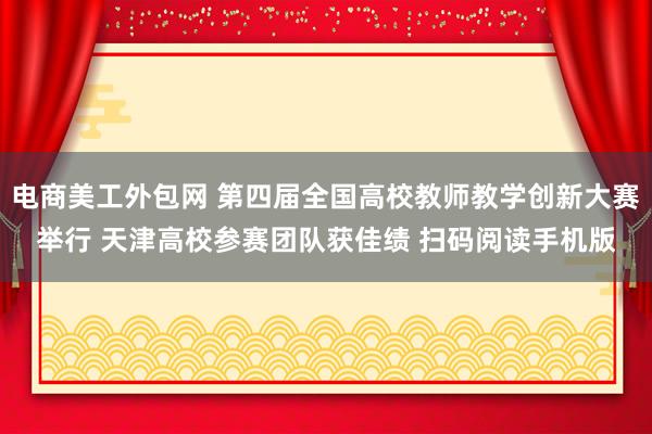 电商美工外包网 第四届全国高校教师教学创新大赛举行 天津高校参赛团队获佳绩 扫码阅读手机版