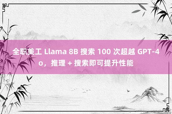 全职美工 Llama 8B 搜索 100 次超越 GPT-4o，推理 + 搜索即可提升性能