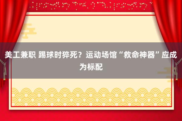 美工兼职 踢球时猝死？运动场馆“救命神器”应成为标配