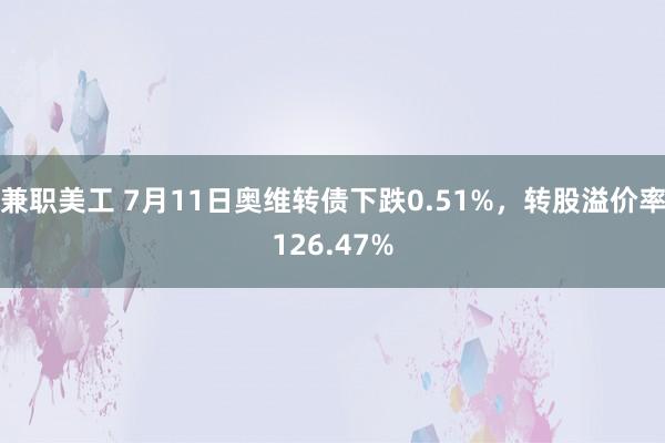 兼职美工 7月11日奥维转债下跌0.51%，转股溢价率126.47%