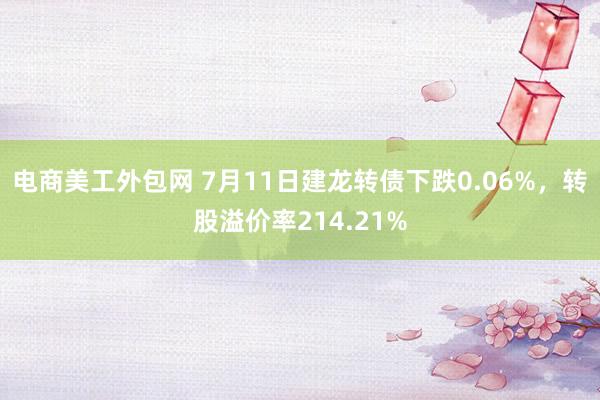 电商美工外包网 7月11日建龙转债下跌0.06%，转股溢价率214.21%