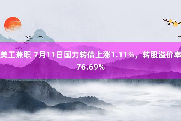 美工兼职 7月11日国力转债上涨1.11%，转股溢价率76.69%