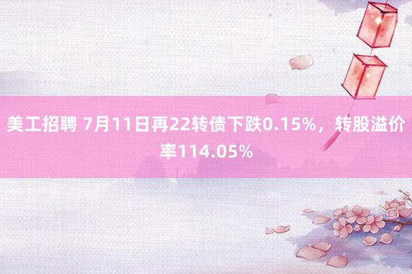 美工招聘 7月11日再22转债下跌0.15%，转股溢价率114.05%