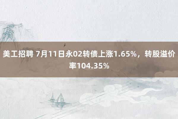 美工招聘 7月11日永02转债上涨1.65%，转股溢价率104.35%