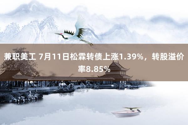 兼职美工 7月11日松霖转债上涨1.39%，转股溢价率8.85%