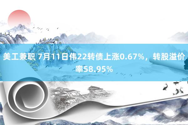 美工兼职 7月11日伟22转债上涨0.67%，转股溢价率58.95%