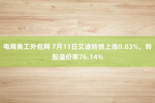 电商美工外包网 7月11日艾迪转债上涨0.83%，转股溢价率76.14%