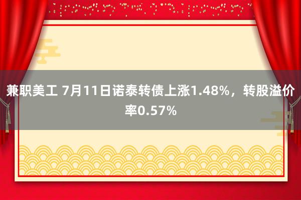 兼职美工 7月11日诺泰转债上涨1.48%，转股溢价率0.57%