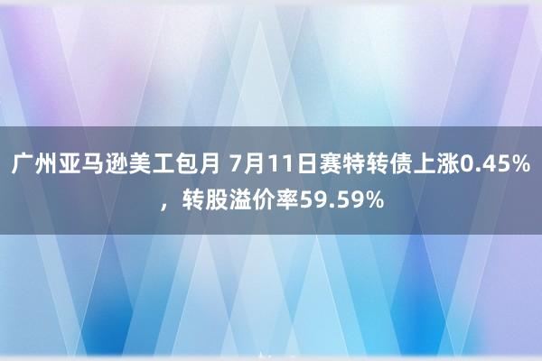 广州亚马逊美工包月 7月11日赛特转债上涨0.45%，转股溢价率59.59%