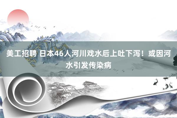 美工招聘 日本46人河川戏水后上吐下泻！或因河水引发传染病