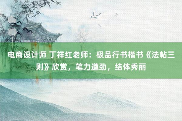 电商设计师 丁祥红老师：极品行书楷书《法帖三则》欣赏，笔力遒劲，结体秀丽