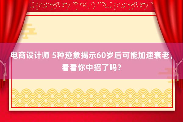 电商设计师 5种迹象揭示60岁后可能加速衰老，看看你中招了吗？