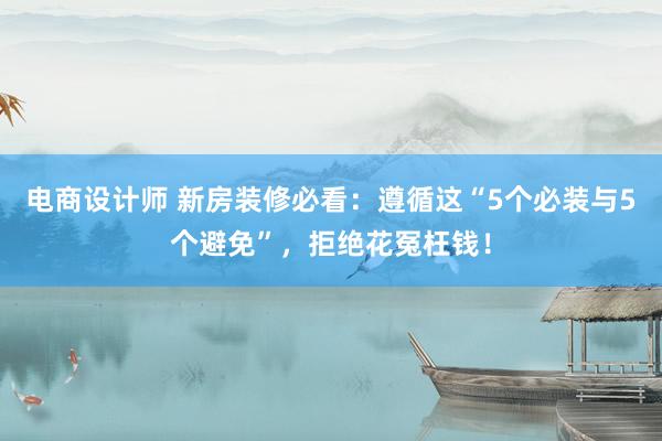 电商设计师 新房装修必看：遵循这“5个必装与5个避免”，拒绝花冤枉钱！