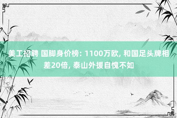 美工招聘 国脚身价榜: 1100万欧, 和国足头牌相差20倍, 泰山外援自愧不如