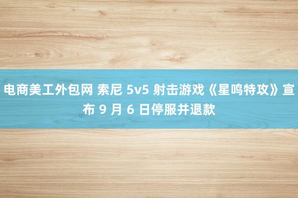 电商美工外包网 索尼 5v5 射击游戏《星鸣特攻》宣布 9 月 6 日停服并退款