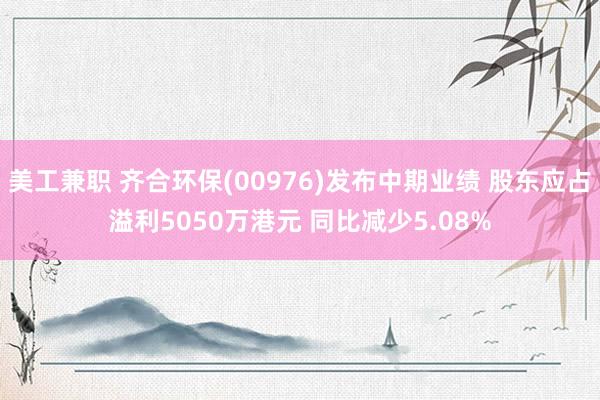 美工兼职 齐合环保(00976)发布中期业绩 股东应占溢利5050万港元 同比减少5.08%