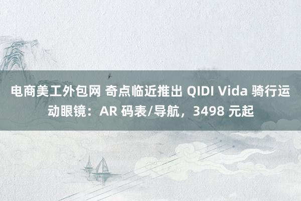 电商美工外包网 奇点临近推出 QIDI Vida 骑行运动眼镜：AR 码表/导航，3498 元起