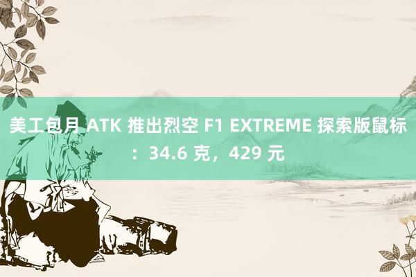 美工包月 ATK 推出烈空 F1 EXTREME 探索版鼠标：34.6 克，429 元