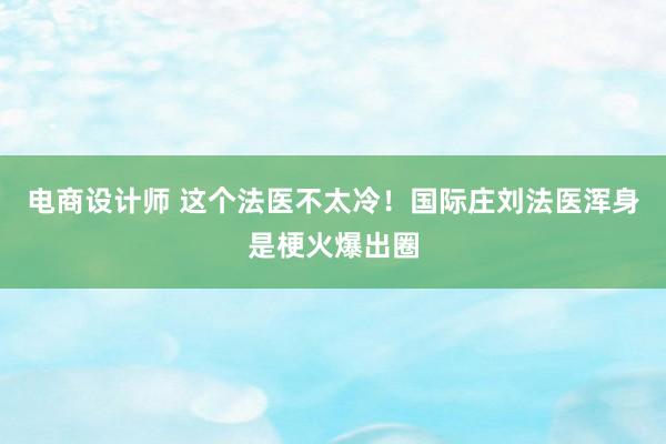 电商设计师 这个法医不太冷！国际庄刘法医浑身是梗火爆出圈