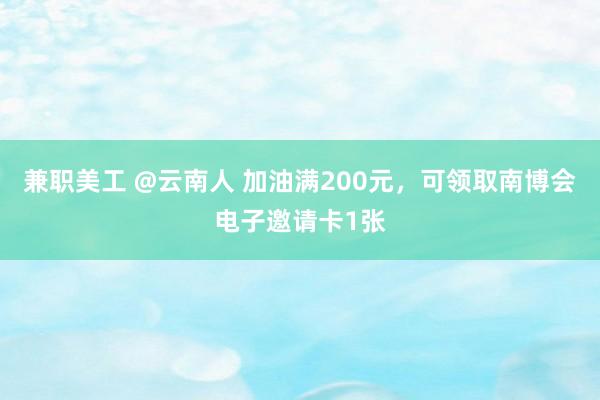 兼职美工 @云南人 加油满200元，可领取南博会电子邀请卡1张