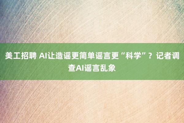 美工招聘 AI让造谣更简单谣言更“科学”？记者调查AI谣言乱象