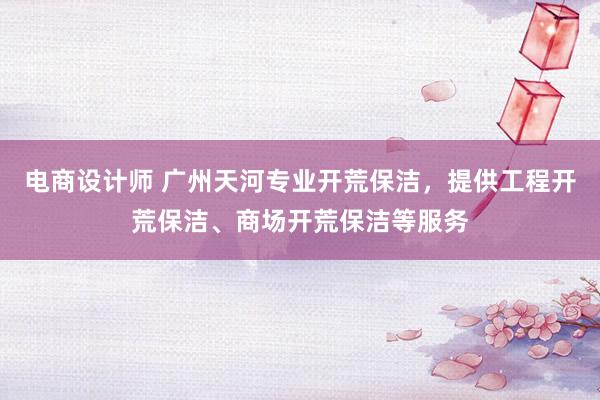 电商设计师 广州天河专业开荒保洁，提供工程开荒保洁、商场开荒保洁等服务