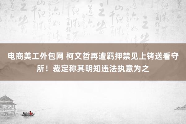 电商美工外包网 柯文哲再遭羁押禁见上铐送看守所！裁定称其明知违法执意为之