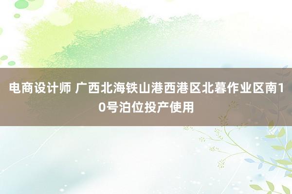 电商设计师 广西北海铁山港西港区北暮作业区南10号泊位投产使用