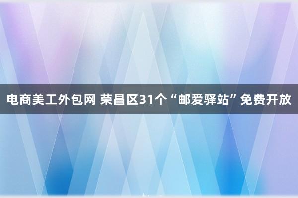 电商美工外包网 荣昌区31个“邮爱驿站”免费开放